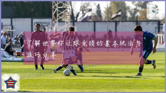 了解世界杯让球竞猜的基本玩法与技巧分享