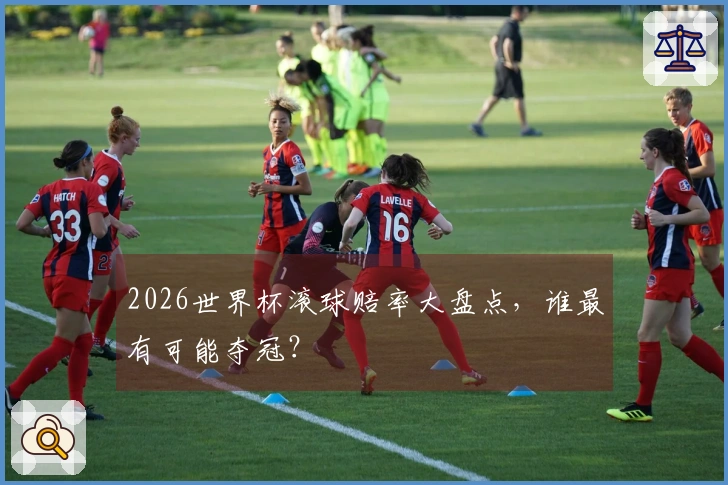 2026世界杯滚球赔率大盘点，谁最有可能夺冠？