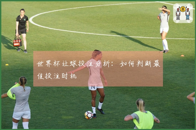 世界杯让球投注分析：如何判断最佳投注时机