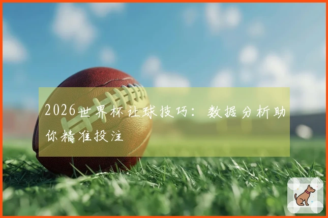 2026世界杯让球技巧：数据分析助你精准投注
