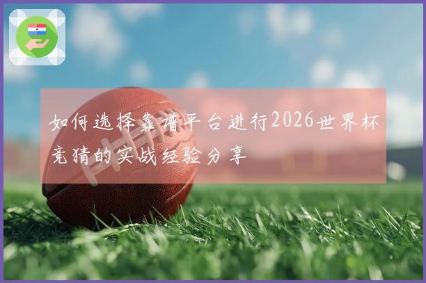 如何选择靠谱平台进行2026世界杯竞猜的实战经验分享