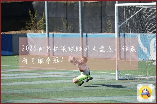 2026世界杯滚球赔率大盘点，谁最有可能夺冠？