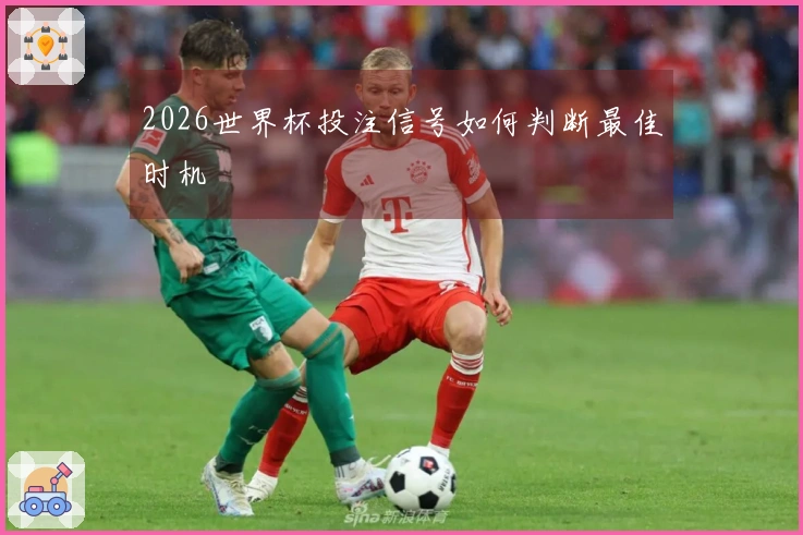 2026世界杯投注信号如何判断最佳时机