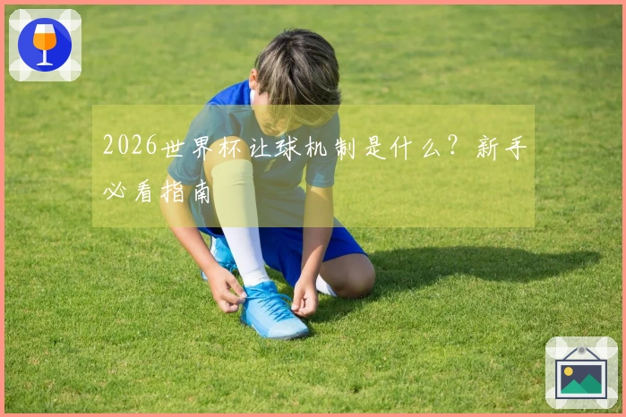 2026世界杯让球机制是什么？新手必看指南