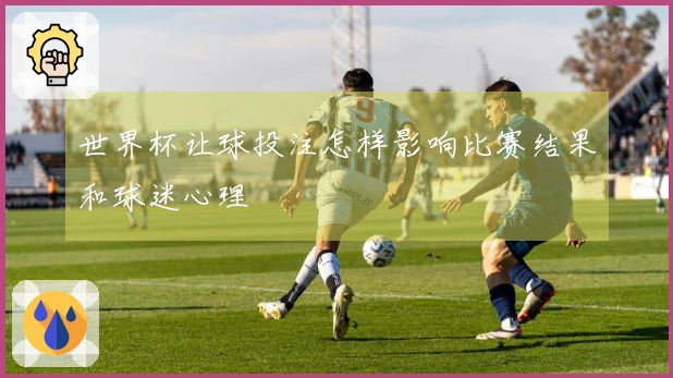 世界杯让球投注怎样影响比赛结果和球迷心理