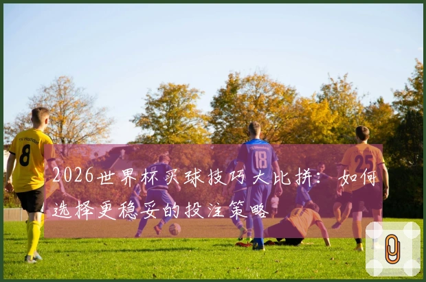 2026世界杯买球技巧大比拼：如何选择更稳妥的投注策略