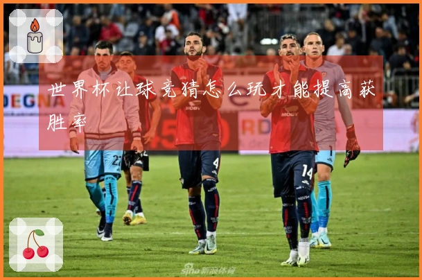 世界杯让球竞猜怎么玩才能提高获胜率