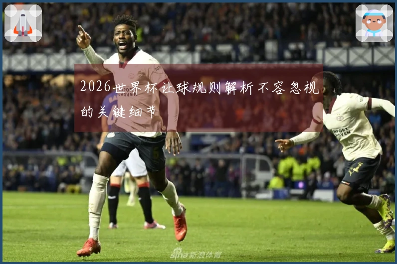 2026世界杯让球规则解析不容忽视的关键细节
