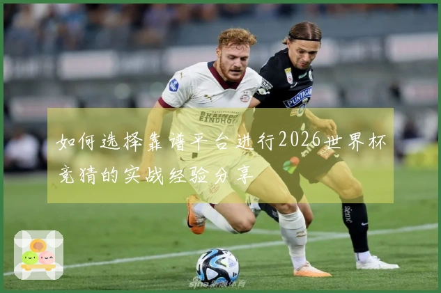如何选择靠谱平台进行2026世界杯竞猜的实战经验分享