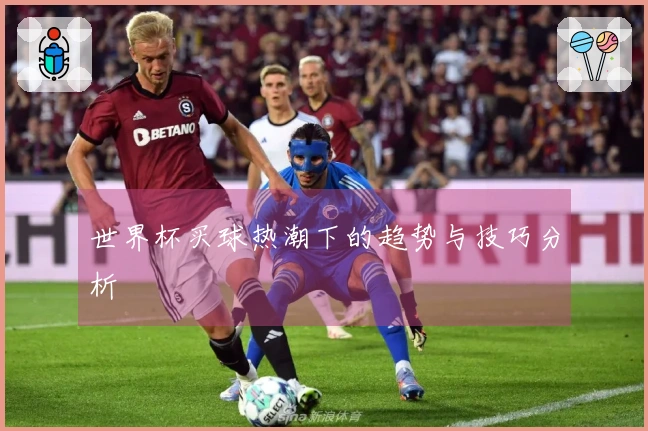世界杯买球热潮下的趋势与技巧分析