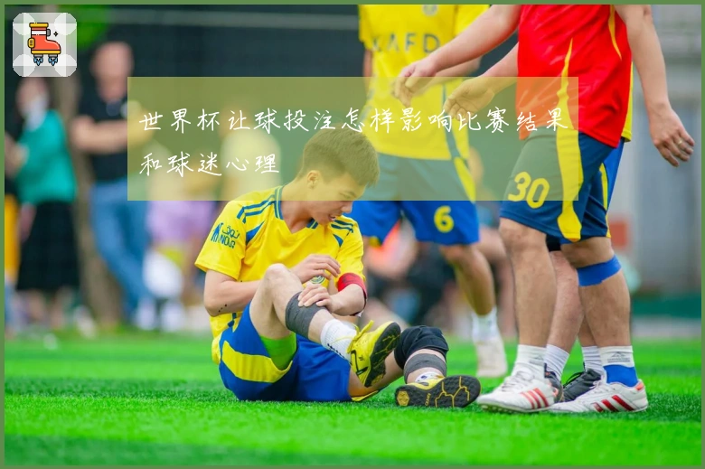 世界杯让球投注怎样影响比赛结果和球迷心理