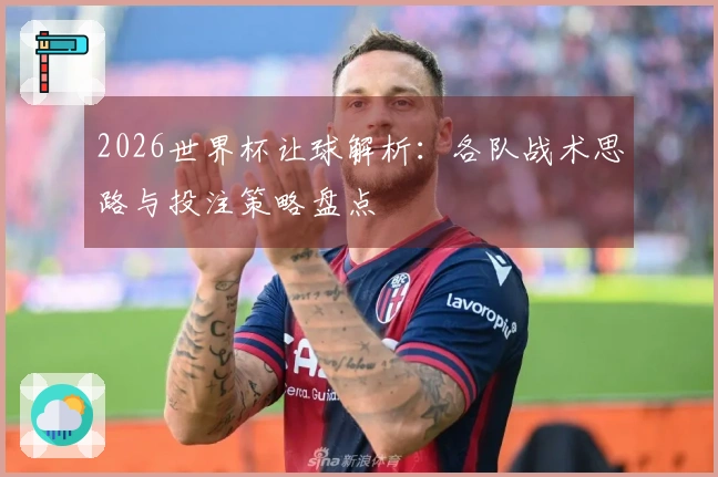 2026世界杯让球解析：各队战术思路与投注策略盘点